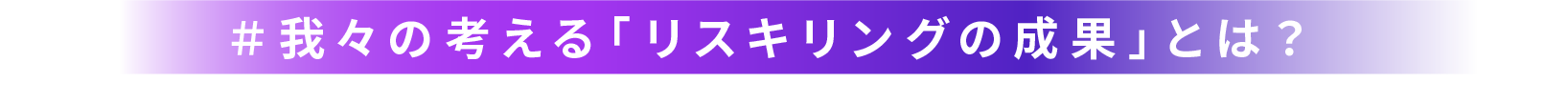 ＃我々の考える「リスキリングの成果」とは？