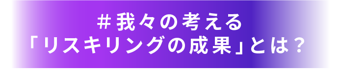 ＃我々の考える「リスキリングの成果」とは？